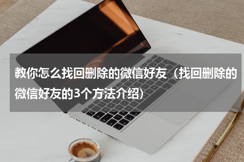 教你怎么找回删除的微信好友（找回删除的微信好友的3个方法介绍）