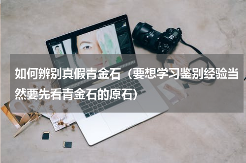 如何辨别真假青金石（要想学习鉴别经验当然要先看青金石的原石）