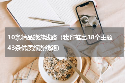 10条精品旅游线路（我省推出38个主题43条优质旅游线路）