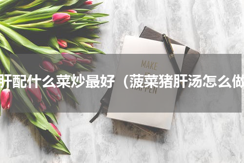 猪肝配什么菜炒最好（菠菜猪肝汤怎么做）