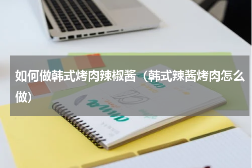 如何做韩式烤肉辣椒酱（韩式辣酱烤肉怎么做）
