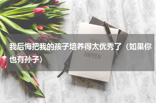 我后悔把我的孩子培养得太优秀了（如果你也有孙子）