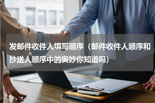 发邮件收件人填写顺序（邮件收件人顺序和抄送人顺序中的奥妙你知道吗）
