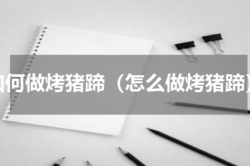 如何做烤猪蹄（怎么做烤猪蹄）