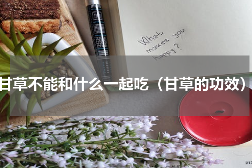 甘草不能和什么一起吃（甘草的功效）