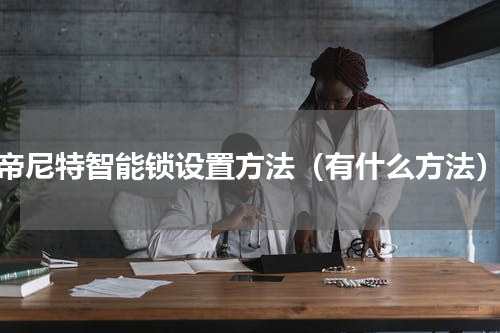 帝尼特智能锁设置方法（有什么方法）