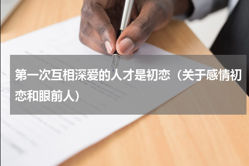 第一次互相深爱的人才是初恋（关于感情初恋和眼前人）