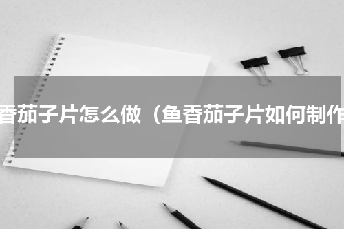 鱼香茄子片怎么做（鱼香茄子片如何制作）