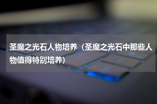 圣魔之光石人物培养（圣魔之光石中那些人物值得特别培养）