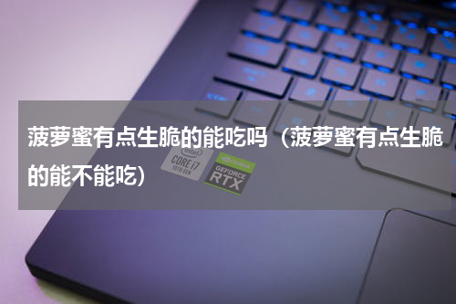 菠萝蜜有点生脆的能吃吗（菠萝蜜有点生脆的能不能吃）
