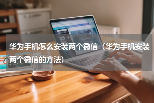 华为手机怎么安装两个微信（华为手机安装两个微信的方法）