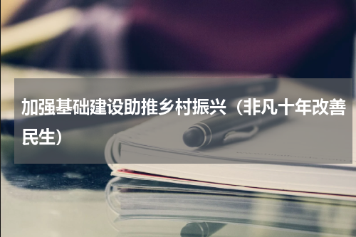 加强基础建设助推乡村振兴（非凡十年改善民生）