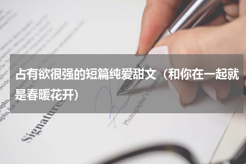 占有欲很强的短篇纯爱甜文（和你在一起就是春暖花开）