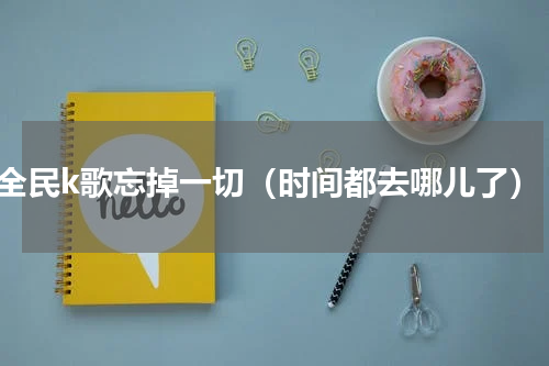 全民k歌忘掉一切（时间都去哪儿了）