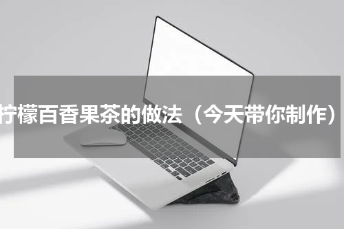 柠檬百香果茶的做法（今天带你制作）