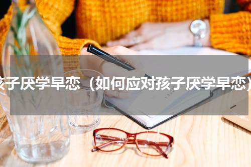 孩子厌学早恋（如何应对孩子厌学早恋）