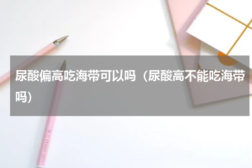尿酸偏高吃海带可以吗（尿酸高不能吃海带吗）