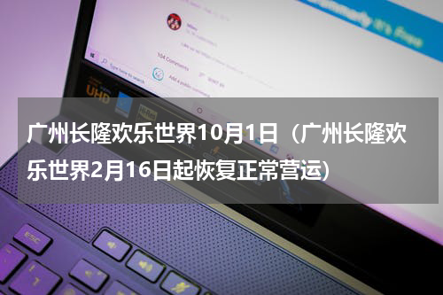 广州长隆欢乐世界10月1日（广州长隆欢乐世界2月16日起恢复正常营运）