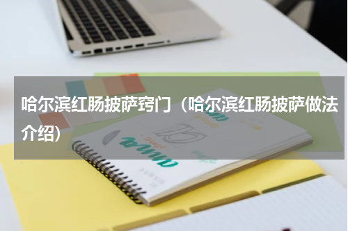 哈尔滨红肠披萨窍门（哈尔滨红肠披萨做法介绍）