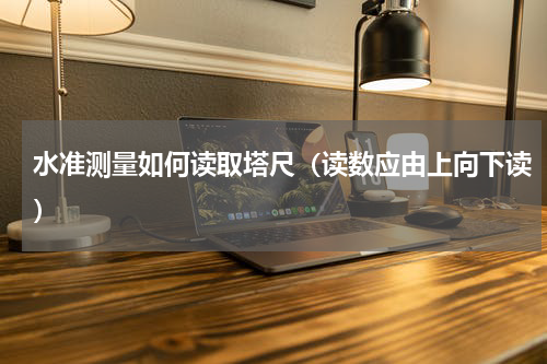 水准测量如何读取塔尺（读数应由上向下读）