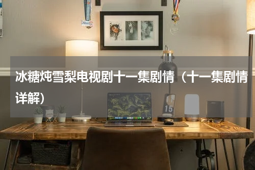 冰糖炖雪梨电视剧十一集剧情（十一集剧情详解）
