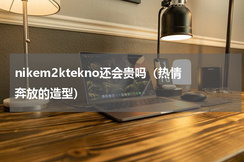 nikem2ktekno还会贵吗（热情奔放的造型）