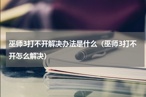 巫师3打不开解决办法是什么（巫师3打不开怎么解决）