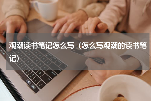 观潮读书笔记怎么写（怎么写观潮的读书笔记）