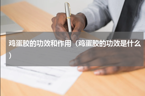 鸡蛋胶的功效和作用（鸡蛋胶的功效是什么）