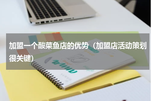 加盟一个酸菜鱼店的优势（加盟店活动策划很关键）