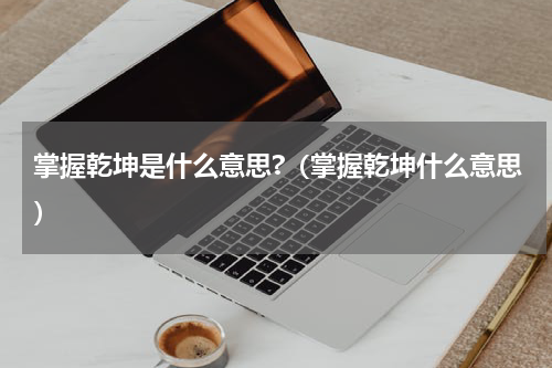 掌握乾坤是什么意思?（掌握乾坤什么意思）