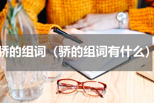 骄的组词（骄的组词有什么）
