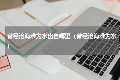 曾经沧海难为水出自哪里（曾经沧海难为水）