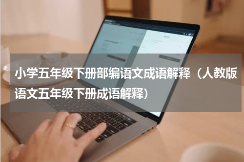 小学五年级下册部编语文成语解释（人教版语文五年级下册成语解释）