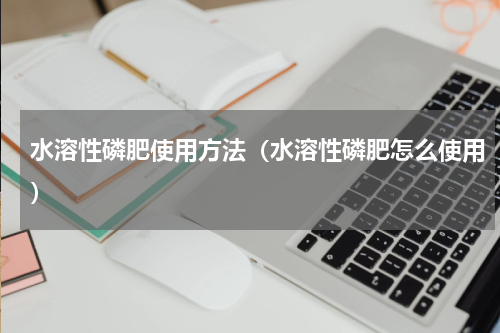 水溶性磷肥使用方法（水溶性磷肥怎么使用）