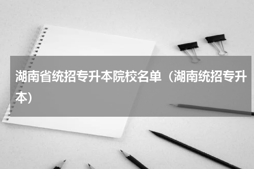 湖南省统招专升本院校名单（湖南统招专升本）