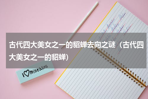 古代四大美女之一的貂蝉去向之谜（古代四大美女之一的貂蝉）
