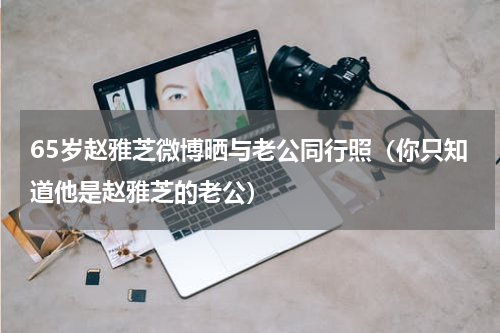 65岁赵雅芝微博晒与老公同行照（你只知道他是赵雅芝的老公）