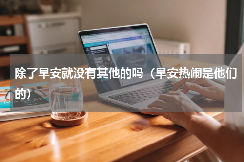 除了早安就没有其他的吗（早安热闹是他们的）