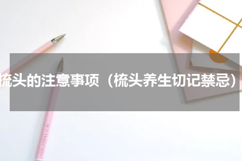 梳头的注意事项（梳头养生切记禁忌）