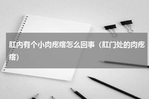 肛内有个小肉疙瘩怎么回事（肛门处的肉疙瘩）