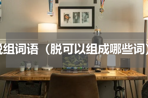 脱组词语（脱可以组成哪些词）