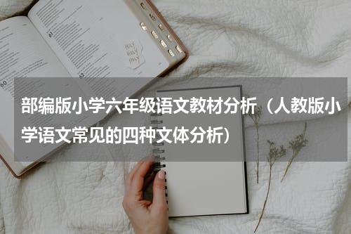 部编版小学六年级语文教材分析（人教版小学语文常见的四种文体分析）