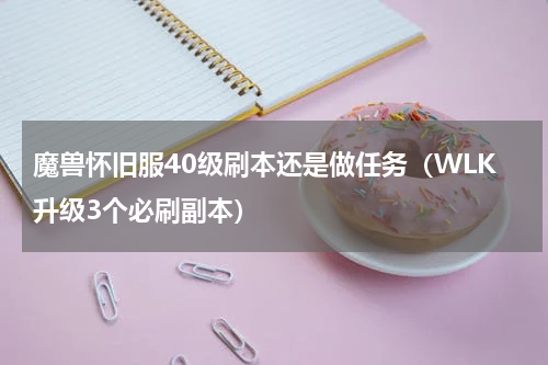 魔兽怀旧服40级刷本还是做任务（WLK升级3个必刷副本）