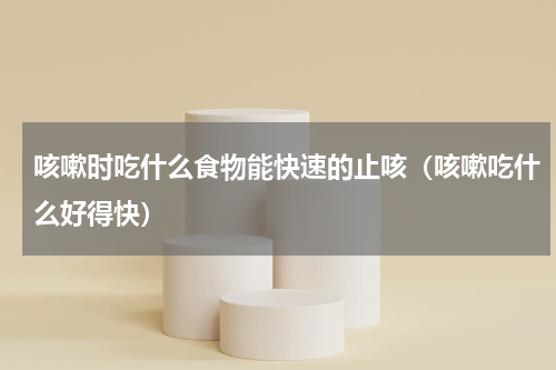 咳嗽时吃什么食物能快速的止咳（咳嗽吃什么好得快）