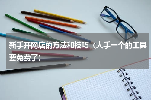 新手开网店的方法和技巧（人手一个的工具要免费了）