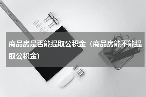 商品房是否能提取公积金（商品房能不能提取公积金）