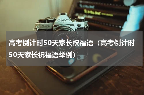高考倒计时50天家长祝福语（高考倒计时50天家长祝福语举例）
