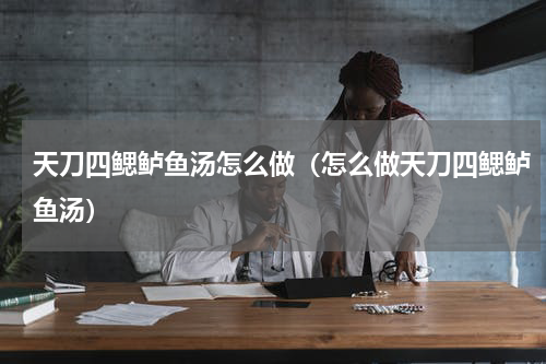 天刀四鳃鲈鱼汤怎么做（怎么做天刀四鳃鲈鱼汤）