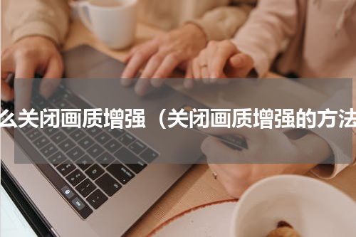怎么关闭画质增强（关闭画质增强的方法）